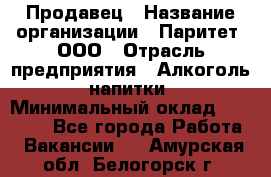 Продавец › Название организации ­ Паритет, ООО › Отрасль предприятия ­ Алкоголь, напитки › Минимальный оклад ­ 22 000 - Все города Работа » Вакансии   . Амурская обл.,Белогорск г.